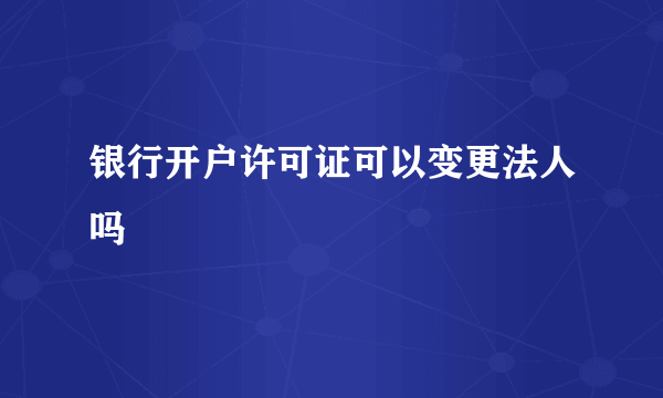 银行开户许可证可以变更法人吗