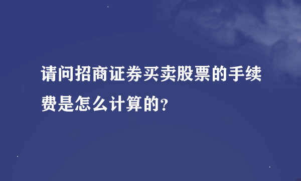 请问招商证券买卖股票的手续费是怎么计算的？