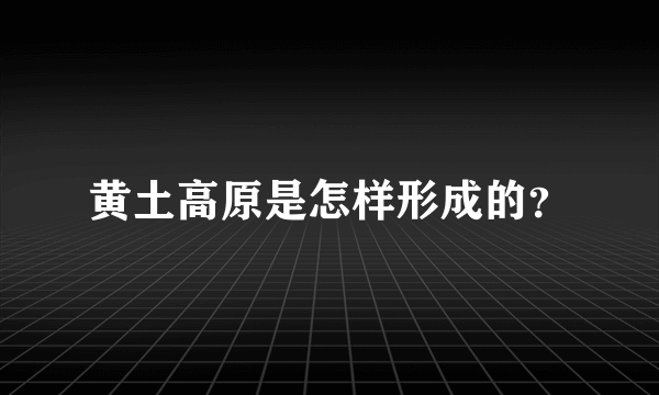 黄土高原是怎样形成的？