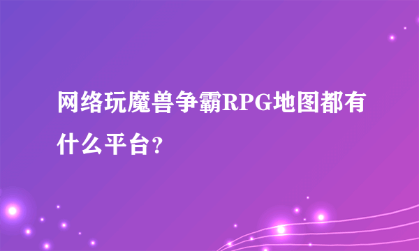 网络玩魔兽争霸RPG地图都有什么平台？