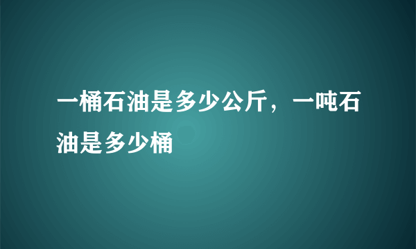 一桶石油是多少公斤，一吨石油是多少桶