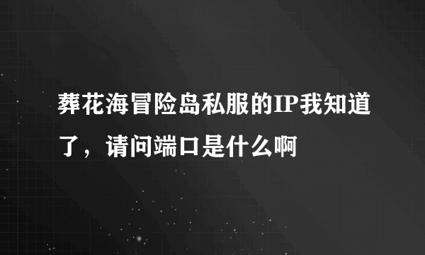 葬花海冒险岛私服的IP我知道了，请问端口是什么啊