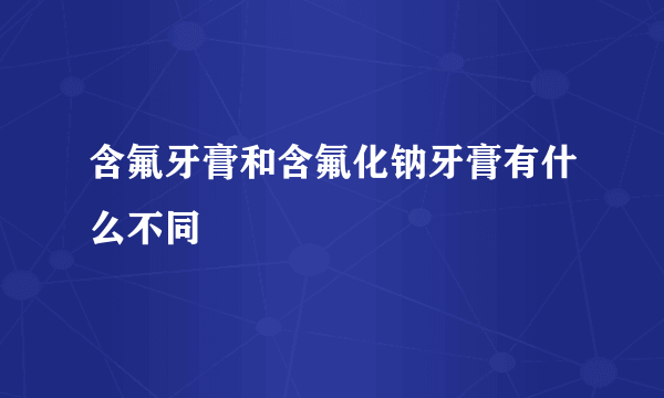 含氟牙膏和含氟化钠牙膏有什么不同