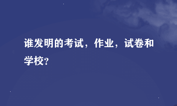 谁发明的考试，作业，试卷和学校？