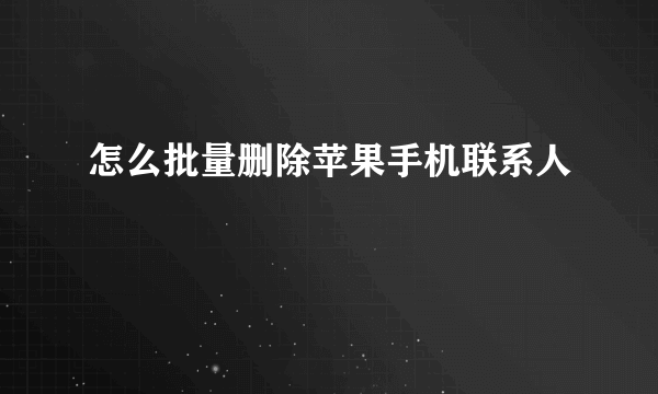 怎么批量删除苹果手机联系人