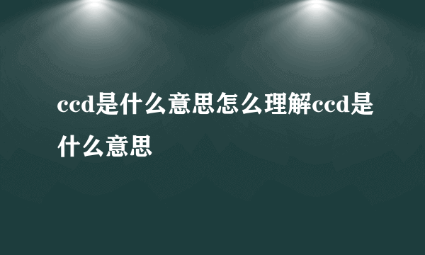 ccd是什么意思怎么理解ccd是什么意思