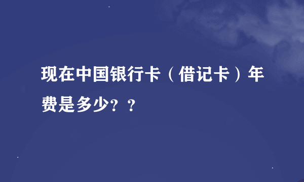 现在中国银行卡（借记卡）年费是多少？？