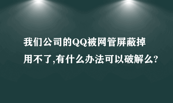 我们公司的QQ被网管屏蔽掉用不了,有什么办法可以破解么?