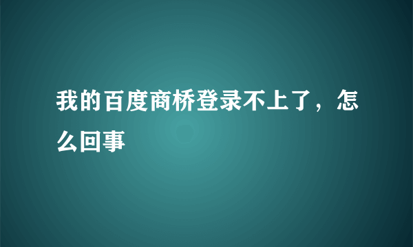 我的百度商桥登录不上了，怎么回事