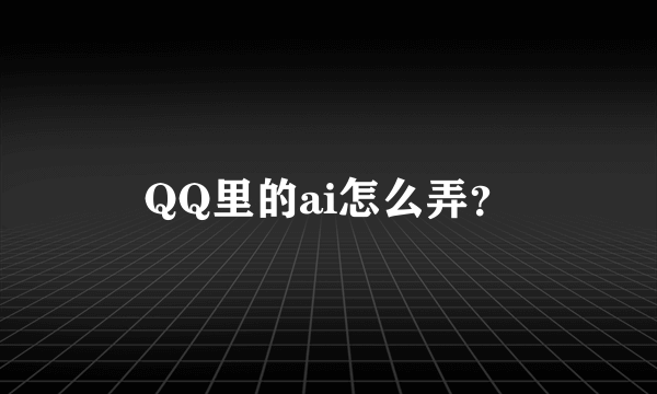 QQ里的ai怎么弄？