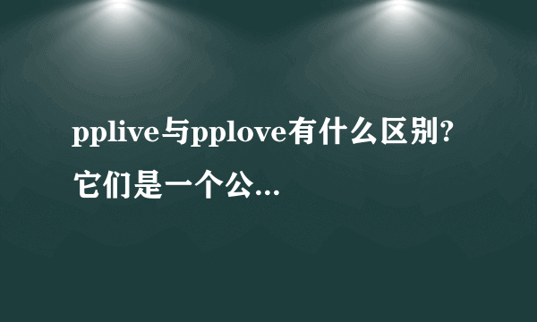 pplive与pplove有什么区别?它们是一个公司的吗？