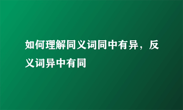 如何理解同义词同中有异，反义词异中有同