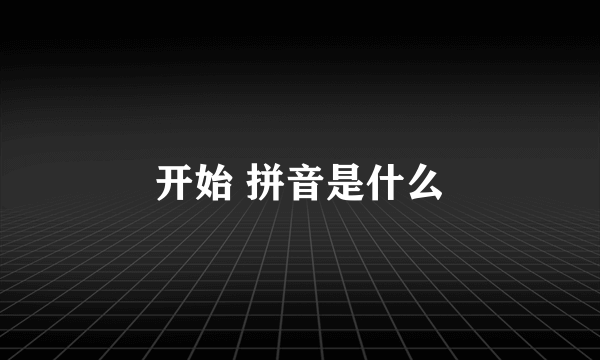 开始 拼音是什么