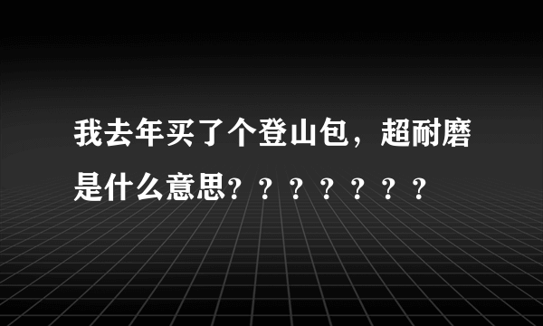 我去年买了个登山包，超耐磨是什么意思？？？？？？？