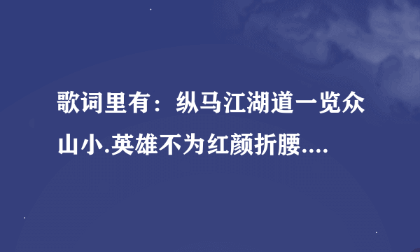 歌词里有：纵马江湖道一览众山小.英雄不为红颜折腰.豪情比天高.一身冷傲骨天地来打造