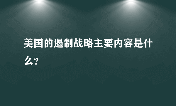 美国的遏制战略主要内容是什么？