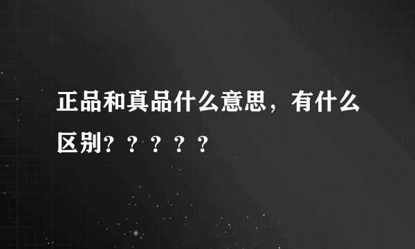 正品和真品什么意思，有什么区别？？？？？