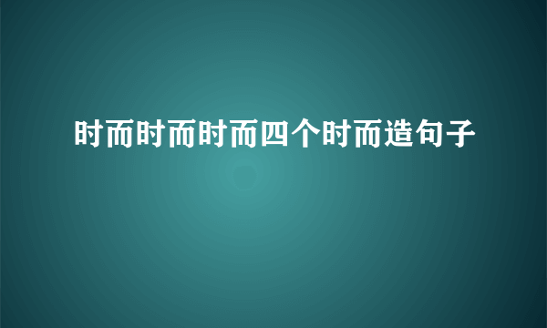 时而时而时而四个时而造句子