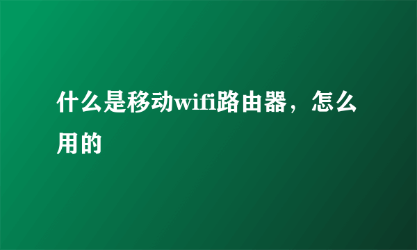 什么是移动wifi路由器，怎么用的