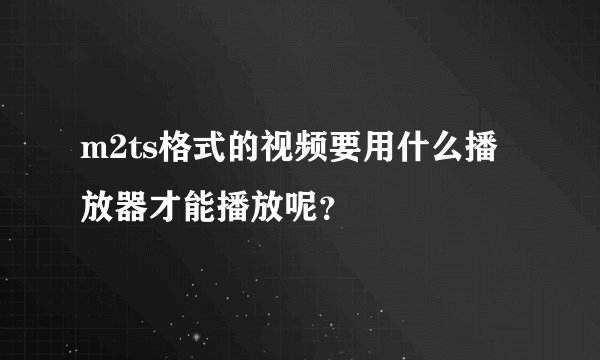 m2ts格式的视频要用什么播放器才能播放呢？