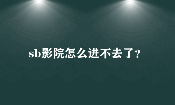 sb影院怎么进不去了？