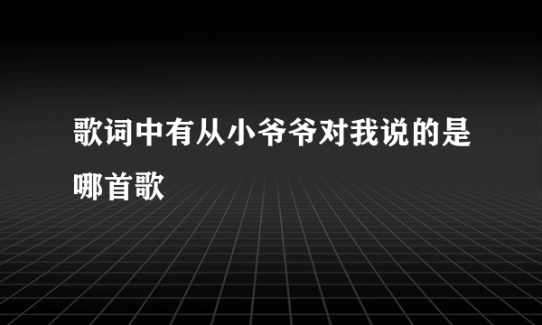 歌词中有从小爷爷对我说的是哪首歌