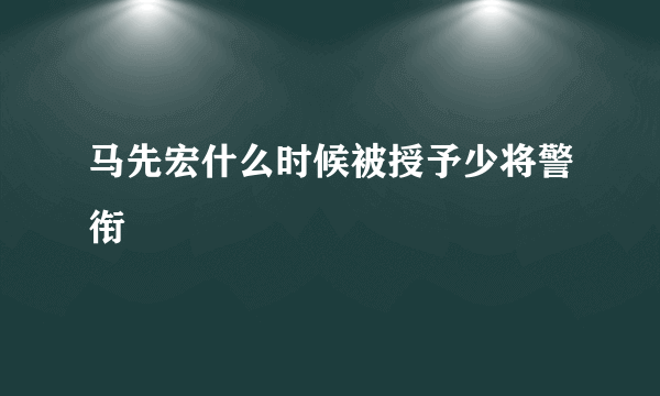 马先宏什么时候被授予少将警衔