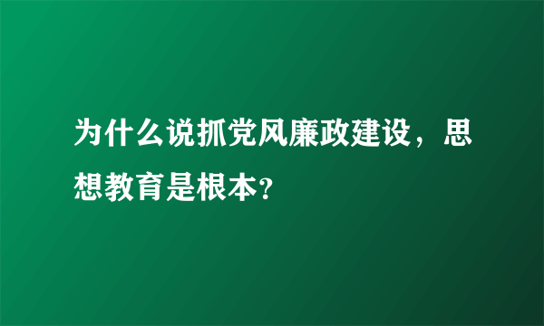 为什么说抓党风廉政建设，思想教育是根本？