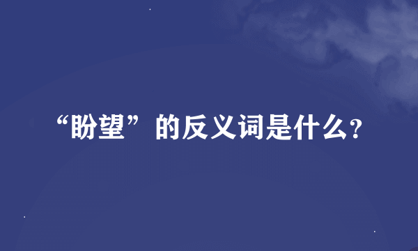 “盼望”的反义词是什么？