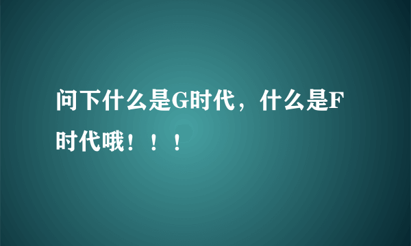 问下什么是G时代，什么是F时代哦！！！