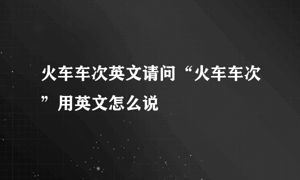 火车车次英文请问“火车车次”用英文怎么说