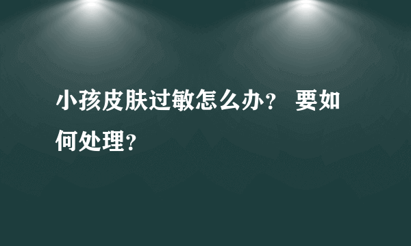 小孩皮肤过敏怎么办？ 要如何处理？