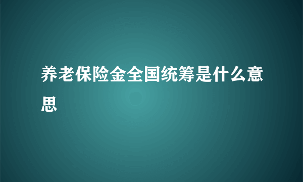 养老保险金全国统筹是什么意思