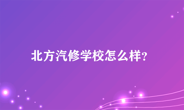 北方汽修学校怎么样？