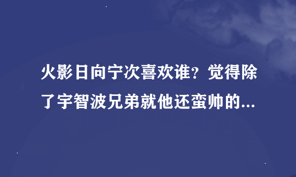 火影日向宁次喜欢谁？觉得除了宇智波兄弟就他还蛮帅的了，挺喜欢他的，只可惜英年早逝。