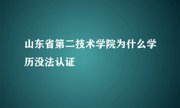 山东省第二技术学院为什么学历没法认证