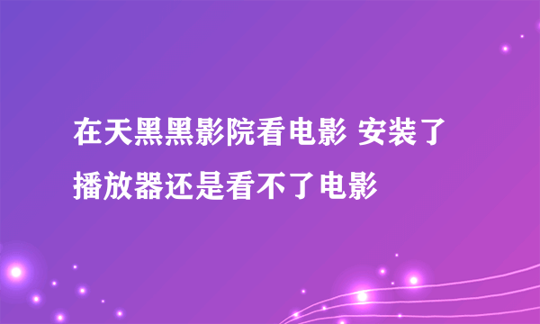 在天黑黑影院看电影 安装了播放器还是看不了电影