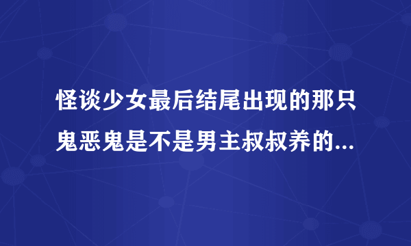 怪谈少女最后结尾出现的那只鬼恶鬼是不是男主叔叔养的那只女鬼？