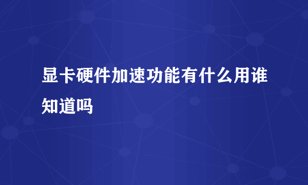 显卡硬件加速功能有什么用谁知道吗