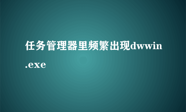 任务管理器里频繁出现dwwin.exe