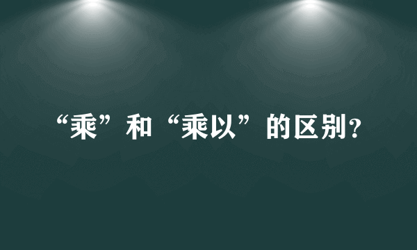 “乘”和“乘以”的区别？