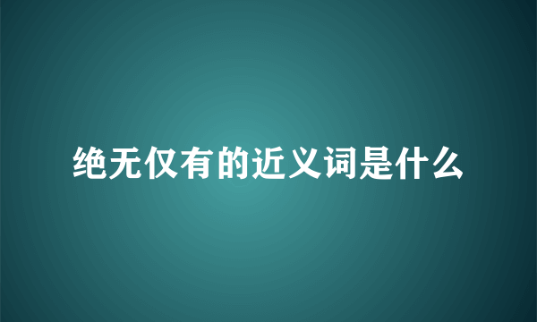 绝无仅有的近义词是什么