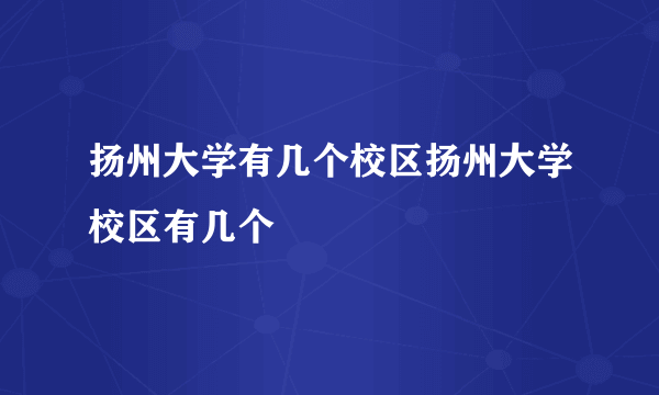 扬州大学有几个校区扬州大学校区有几个