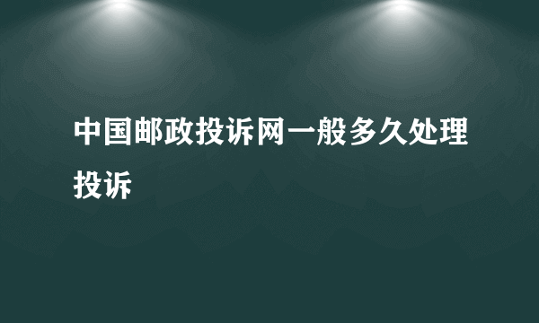 中国邮政投诉网一般多久处理投诉