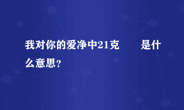 我对你的爱净中21克❤️是什么意思？