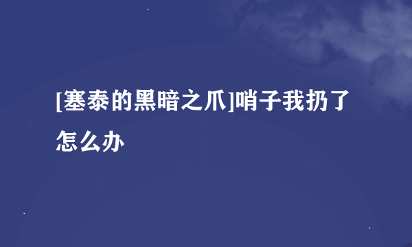 [塞泰的黑暗之爪]哨子我扔了怎么办