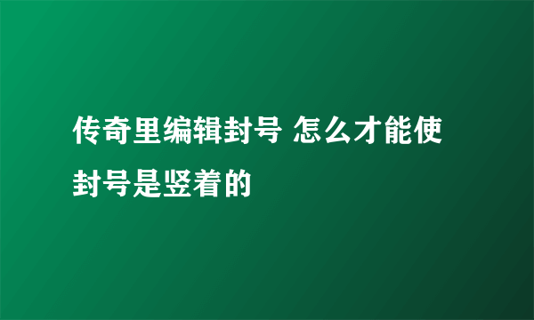 传奇里编辑封号 怎么才能使封号是竖着的