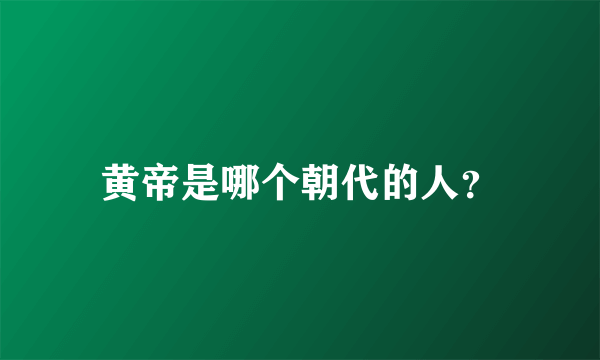 黄帝是哪个朝代的人？