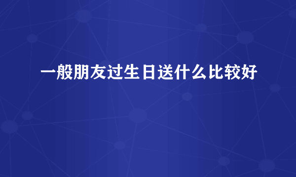 一般朋友过生日送什么比较好