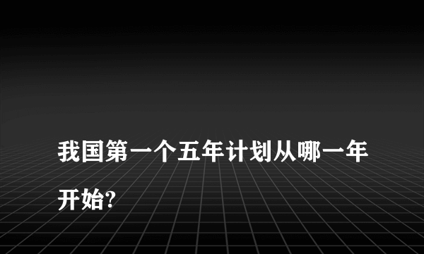 
我国第一个五年计划从哪一年开始?

